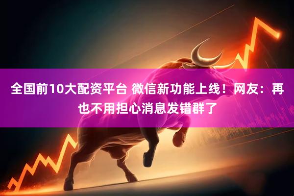 全国前10大配资平台 微信新功能上线！网友：再也不用担心消息发错群了