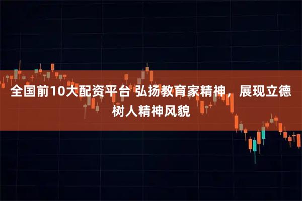 全国前10大配资平台 弘扬教育家精神，展现立德树人精神风貌