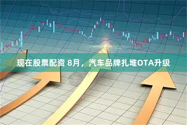 现在股票配资 8月，汽车品牌扎堆OTA升级