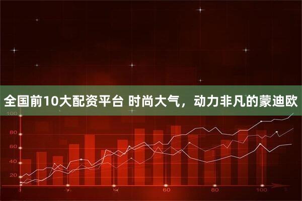 全国前10大配资平台 时尚大气，动力非凡的蒙迪欧