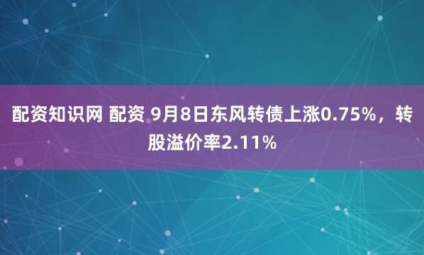 配资知识网 配资 9月8日东风转债上涨0.75%，转股溢价率2.11%