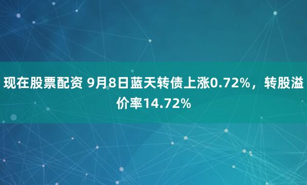 现在股票配资 9月8日蓝天转债上涨0.72%，转股溢价率14.72%