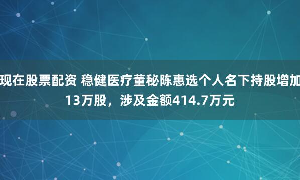 现在股票配资 稳健医疗董秘陈惠选个人名下持股增加13万股，涉及金额414.7万元