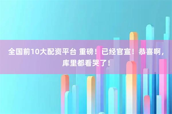 全国前10大配资平台 重磅！已经官宣！恭喜啊，库里都看哭了！