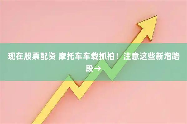 现在股票配资 摩托车车载抓拍！注意这些新增路段→